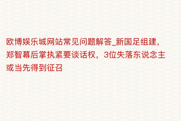 欧博娱乐城网站常见问题解答_新国足组建，郑智幕后掌执紧要谈话权，3位失落东说念主或当先得到征召