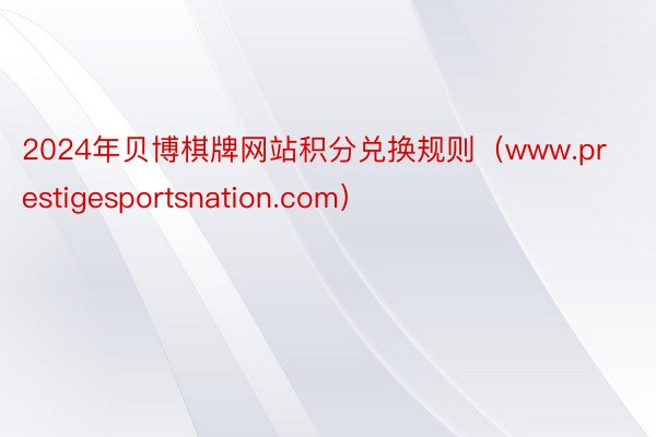 2024年贝博棋牌网站积分兑换规则（www.prestigesportsnation.com）