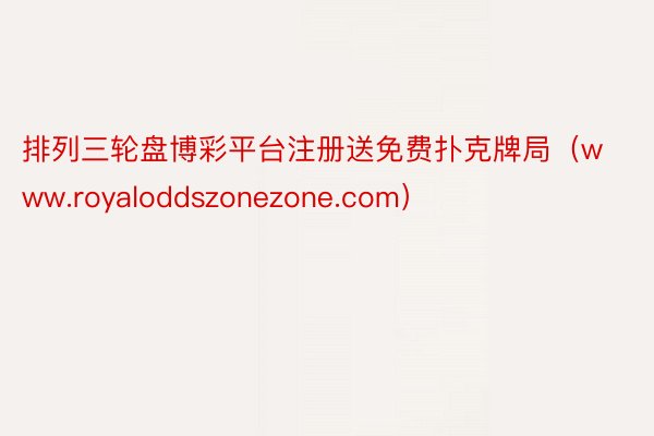 排列三轮盘博彩平台注册送免费扑克牌局（www.royaloddszonezone.com）