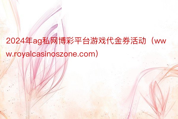 2024年ag私网博彩平台游戏代金券活动（www.royalcasinoszone.com）