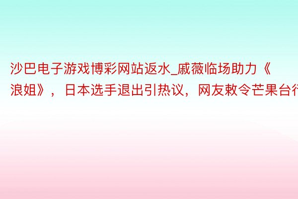 沙巴电子游戏博彩网站返水_戚薇临场助力《浪姐》，日本选手退出引热议，网友敕令芒果台行动