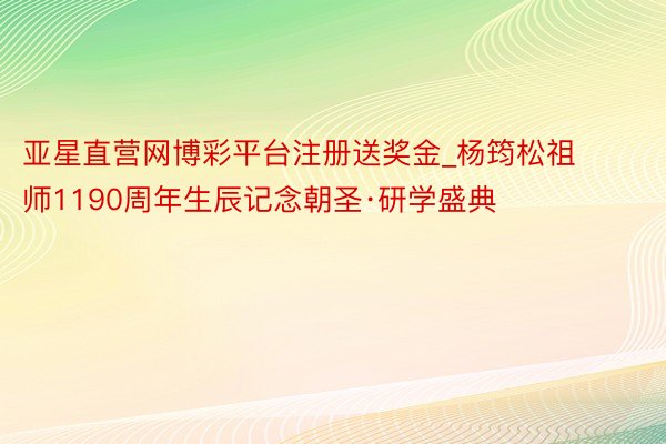 亚星直营网博彩平台注册送奖金_杨筠松祖师1190周年生辰记念朝圣·研学盛典