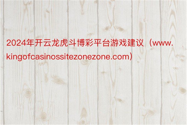 2024年开云龙虎斗博彩平台游戏建议（www.kingofcasinossitezonezone.com）