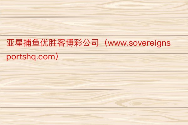 亚星捕鱼优胜客博彩公司（www.sovereignsportshq.com）