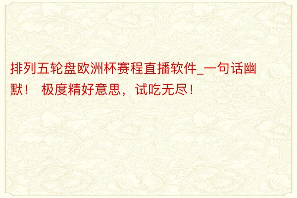 排列五轮盘欧洲杯赛程直播软件_一句话幽默！ 极度精好意思，试吃无尽！