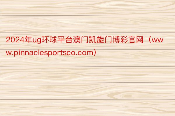 2024年ug环球平台澳门凯旋门博彩官网（www.pinnaclesportsco.com）