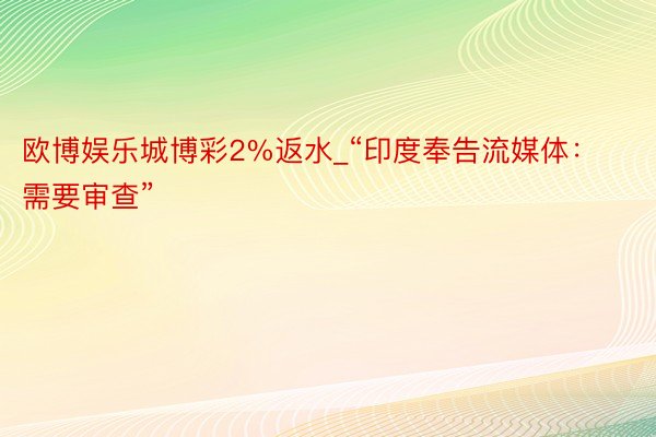 欧博娱乐城博彩2%返水_“印度奉告流媒体：需要审查”