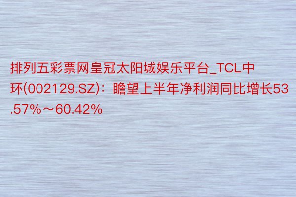 排列五彩票网皇冠太阳城娱乐平台_TCL中环(002129.SZ)：瞻望上半年净利润同比增长53.57%～60.42%