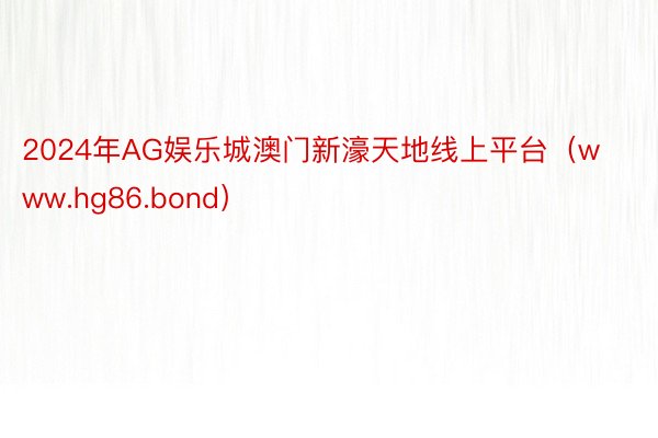 2024年AG娱乐城澳门新濠天地线上平台（www.hg86.bond）