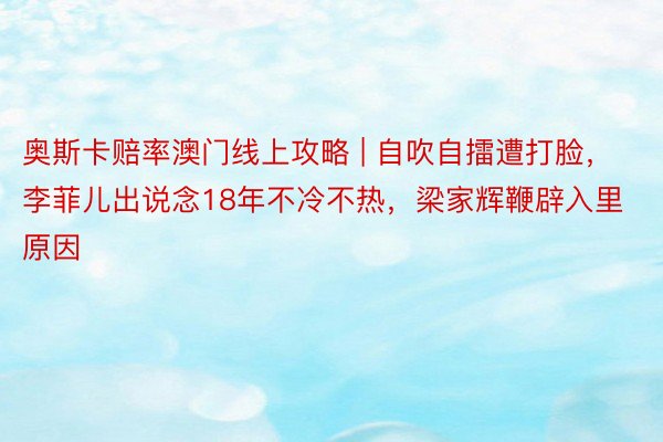 奥斯卡赔率澳门线上攻略 | 自吹自擂遭打脸，李菲儿出说念18年不冷不热，梁家辉鞭辟入里原因