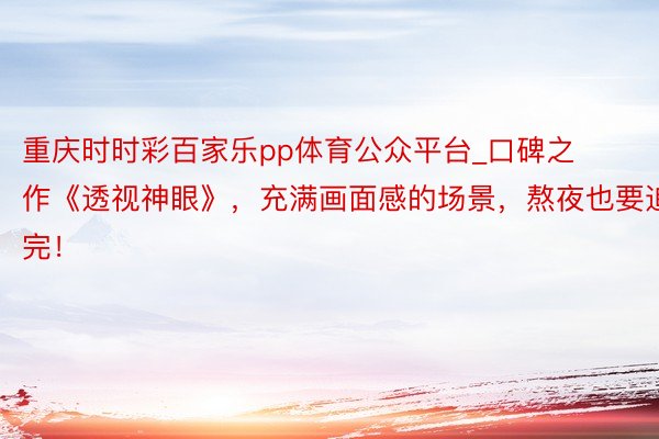 重庆时时彩百家乐pp体育公众平台_口碑之作《透视神眼》，充满画面感的场景，熬夜也要追完！