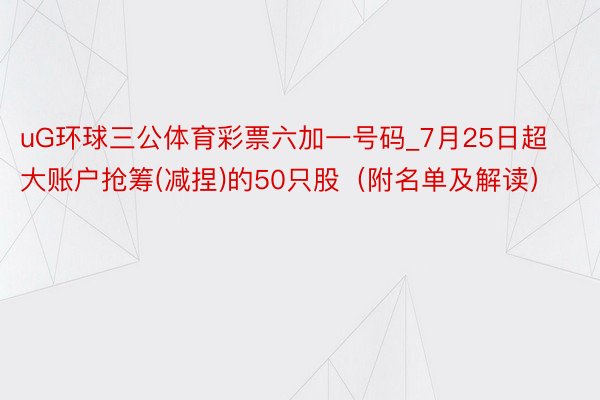 uG环球三公体育彩票六加一号码_7月25日超大账户抢筹(减捏)的50只股（附名单及解读）