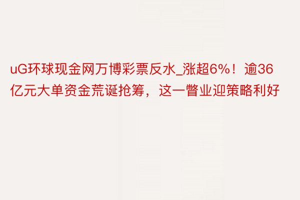 uG环球现金网万博彩票反水_涨超6%！逾36亿元大单资金荒诞抢筹，这一瞥业迎策略利好