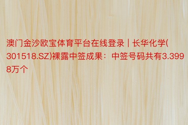 澳门金沙欧宝体育平台在线登录 | 长华化学(301518.SZ)裸露中签成果：中签号码共有3.3998万个