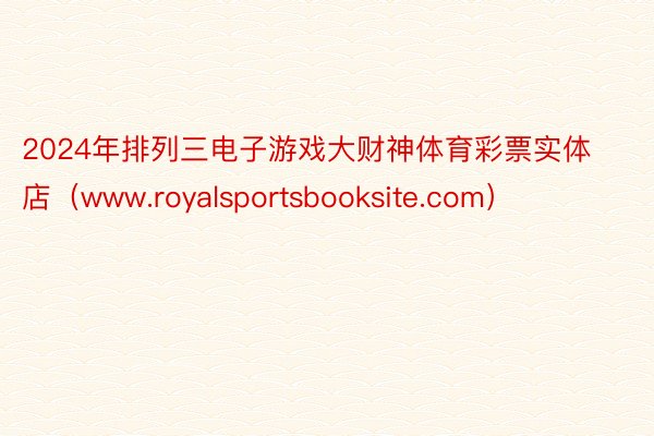 2024年排列三电子游戏大财神体育彩票实体店（www.royalsportsbooksite.com）