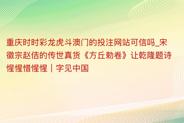 重庆时时彩龙虎斗澳门的投注网站可信吗_宋徽宗赵佶的传世真货《方丘勅卷》让乾隆题诗惺惺惜惺惺｜字见中国