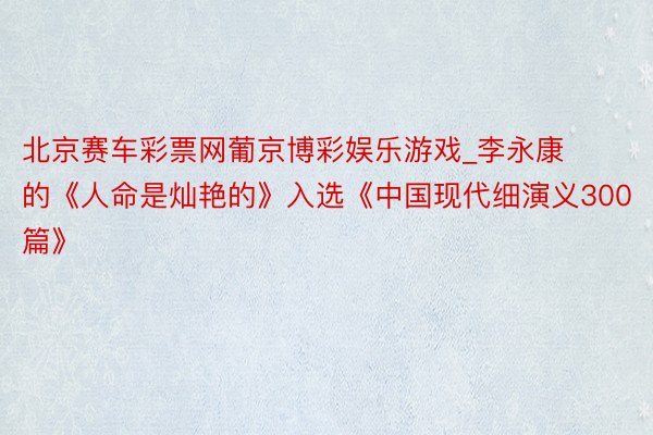 北京赛车彩票网葡京博彩娱乐游戏_李永康的《人命是灿艳的》入选《中国现代细演义300篇》