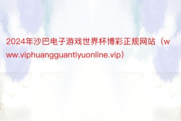 2024年沙巴电子游戏世界杯博彩正规网站（www.viphuangguantiyuonline.vip）