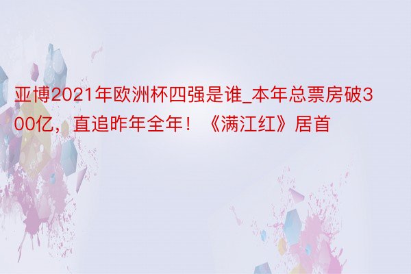 亚博2021年欧洲杯四强是谁_本年总票房破300亿，直追昨年全年！《满江红》居首