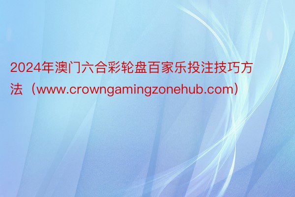 2024年澳门六合彩轮盘百家乐投注技巧方法（www.crowngamingzonehub.com）