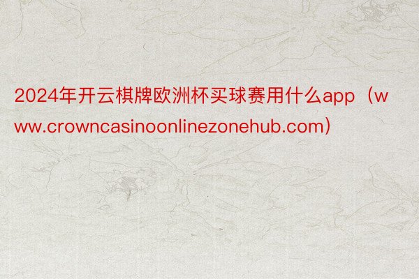 2024年开云棋牌欧洲杯买球赛用什么app（www.crowncasinoonlinezonehub.com）