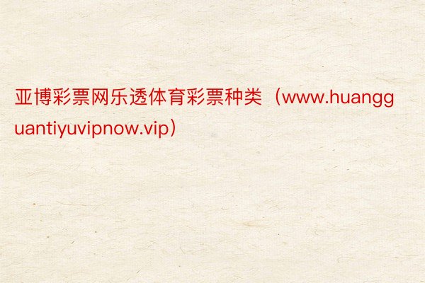 亚博彩票网乐透体育彩票种类（www.huangguantiyuvipnow.vip）