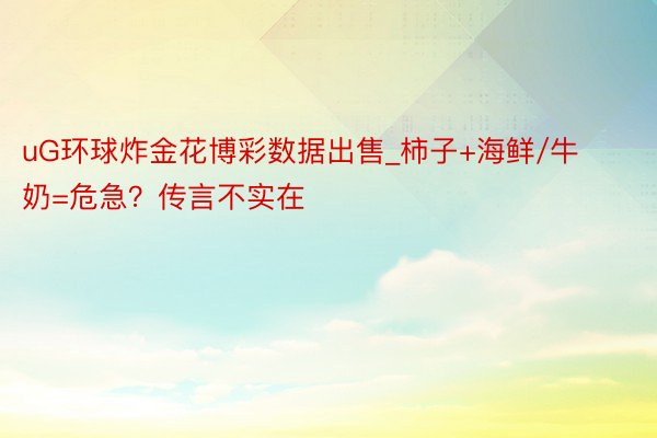 uG环球炸金花博彩数据出售_柿子+海鲜/牛奶=危急？传言不实在