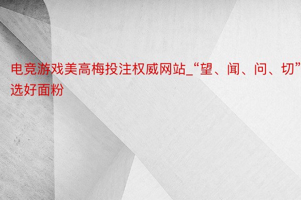 电竞游戏美高梅投注权威网站_“望、闻、问、切”选好面粉