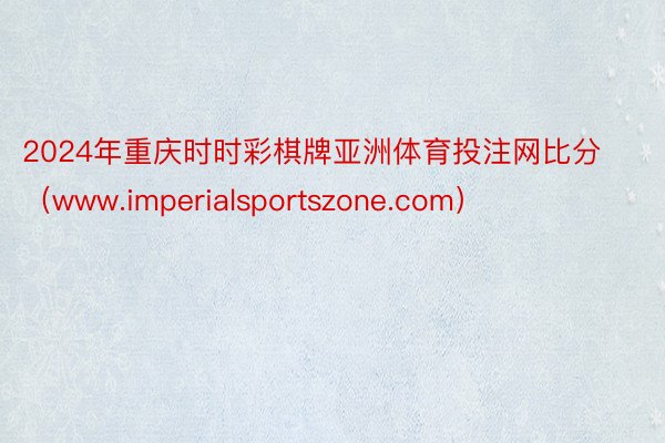 2024年重庆时时彩棋牌亚洲体育投注网比分（www.imperialsportszone.com）