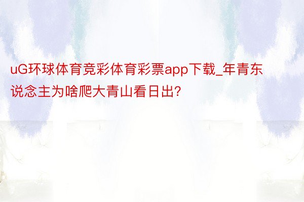 uG环球体育竞彩体育彩票app下载_年青东说念主为啥爬大青山看日出？