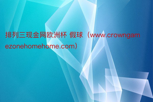 排列三现金网欧洲杯 假球（www.crowngamezonehomehome.com）