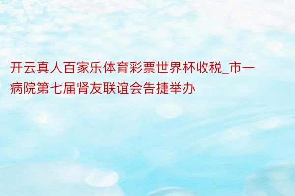 开云真人百家乐体育彩票世界杯收税_市一病院第七届肾友联谊会告捷举办