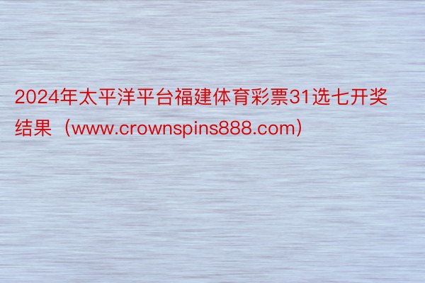 2024年太平洋平台福建体育彩票31选七开奖结果（www.crownspins888.com）