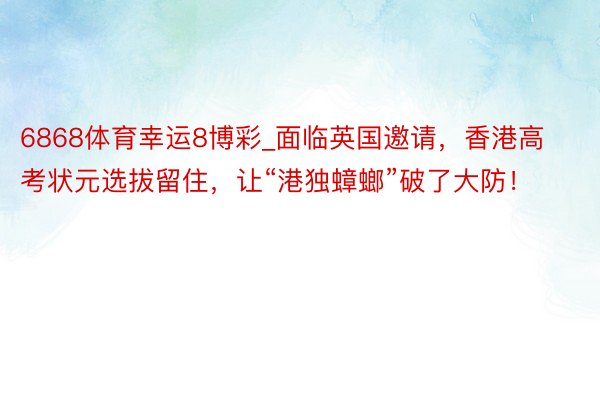 6868体育幸运8博彩_面临英国邀请，香港高考状元选拔留住，让“港独蟑螂”破了大防！