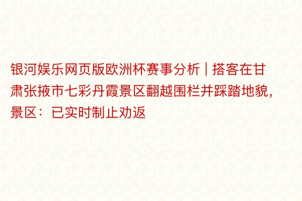 银河娱乐网页版欧洲杯赛事分析 | 搭客在甘肃张掖市七彩丹霞景区翻越围栏并踩踏地貌，景区：已实时制止劝返