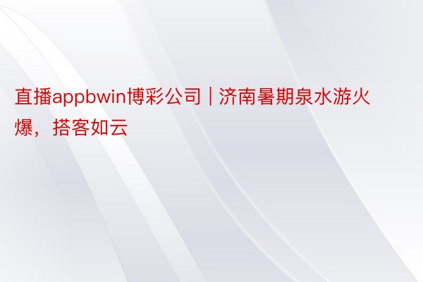 直播appbwin博彩公司 | 济南暑期泉水游火爆，搭客如云