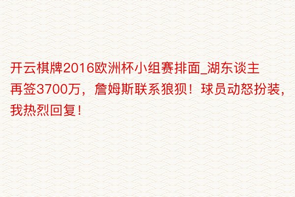 开云棋牌2016欧洲杯小组赛排面_湖东谈主再签3700万，詹姆斯联系狼狈！球员动怒扮装，我热烈回复！