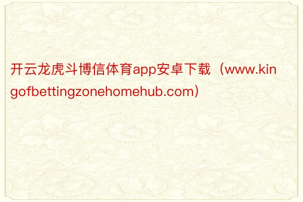 开云龙虎斗博信体育app安卓下载（www.kingofbettingzonehomehub.com）