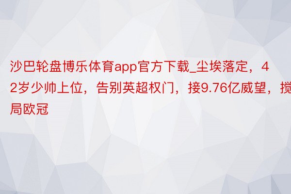 沙巴轮盘博乐体育app官方下载_尘埃落定，42岁少帅上位，告别英超权门，接9.76亿威望，搅局欧冠