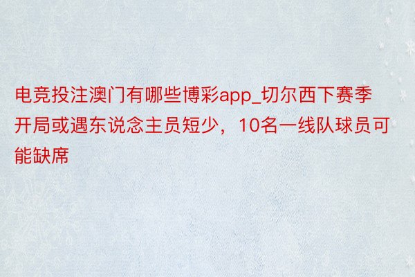 电竞投注澳门有哪些博彩app_切尔西下赛季开局或遇东说念主员短少，10名一线队球员可能缺席