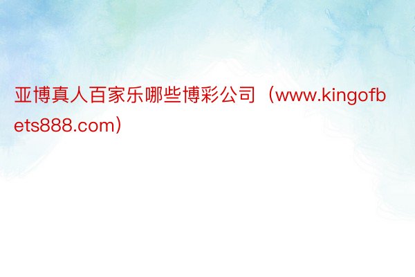 亚博真人百家乐哪些博彩公司（www.kingofbets888.com）