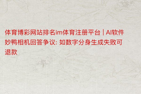 体育博彩网站排名im体育注册平台 | AI软件妙鸭相机回答争议: 如数字分身生成失败可退款