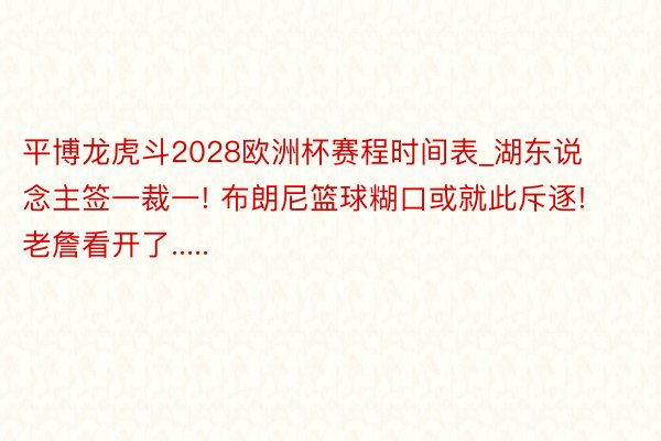 平博龙虎斗2028欧洲杯赛程时间表_湖东说念主签一裁一! 布朗尼篮球糊口或就此斥逐! 老詹看开了.....