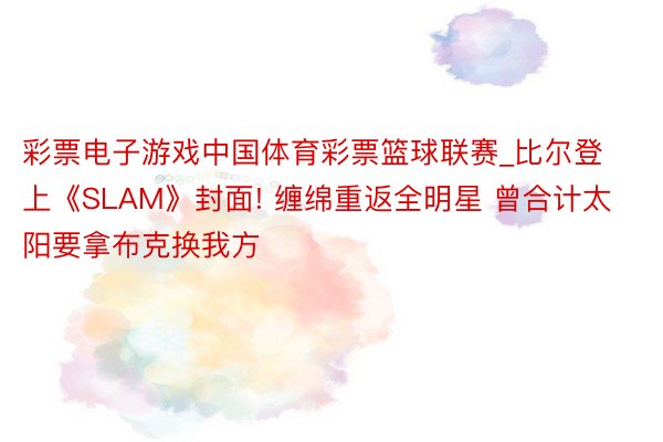 彩票电子游戏中国体育彩票篮球联赛_比尔登上《SLAM》封面! 缠绵重返全明星 曾合计太阳要拿布克换我方