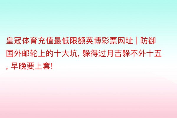 皇冠体育充值最低限额英博彩票网址 | 防御国外邮轮上的十大坑, 躲得过月吉躲不外十五, 早晚要上套!