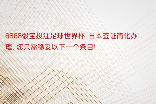 6868骰宝投注足球世界杯_日本签证简化办理， 您只需稳妥以下一个条目!