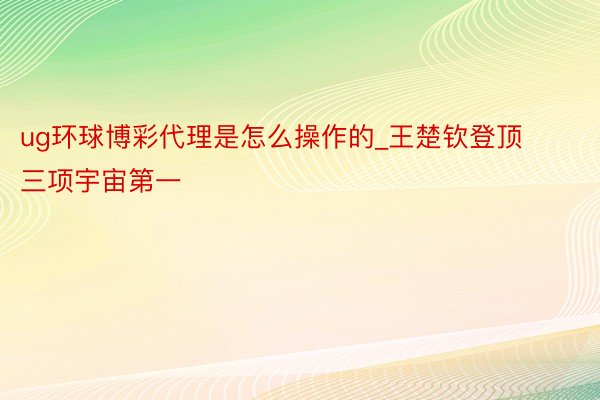 ug环球博彩代理是怎么操作的_王楚钦登顶三项宇宙第一