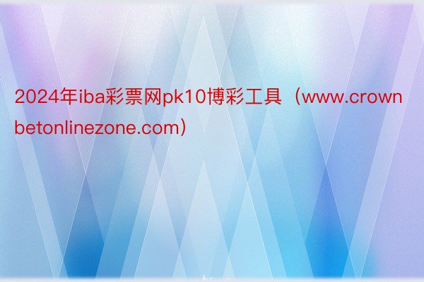 2024年iba彩票网pk10博彩工具（www.crownbetonlinezone.com）