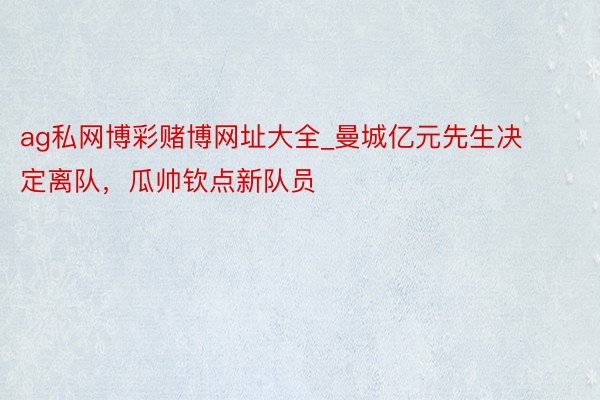 ag私网博彩赌博网址大全_曼城亿元先生决定离队，瓜帅钦点新队员