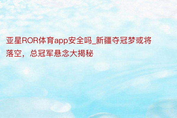 亚星ROR体育app安全吗_新疆夺冠梦或将落空，总冠军悬念大揭秘